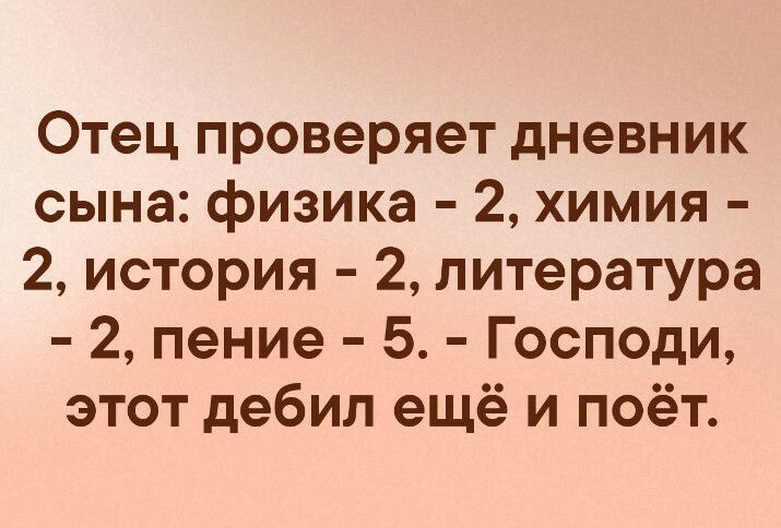 Отец проверяет дневник сына физика 2 химия 2 история 2 литература 2 пение 5 Господи этот дебил ещё и поёт