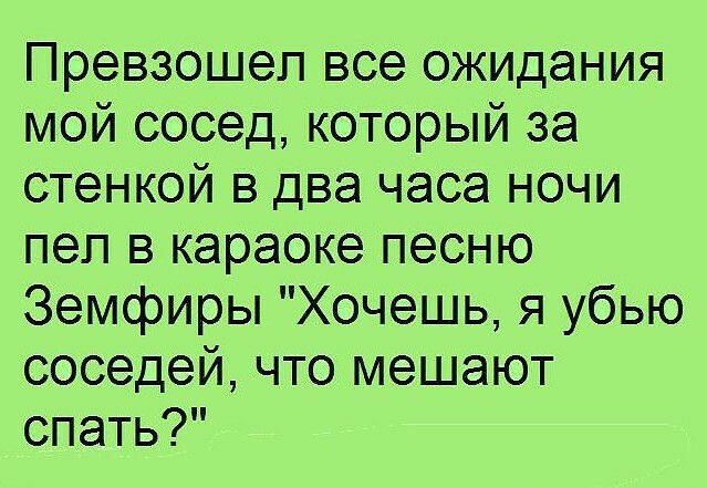 Превзошел все ожидания мой сосед который за стенкой в два часа ночи пел в караоке песню Земфиры Хочешь я убью соседей что мешают спать