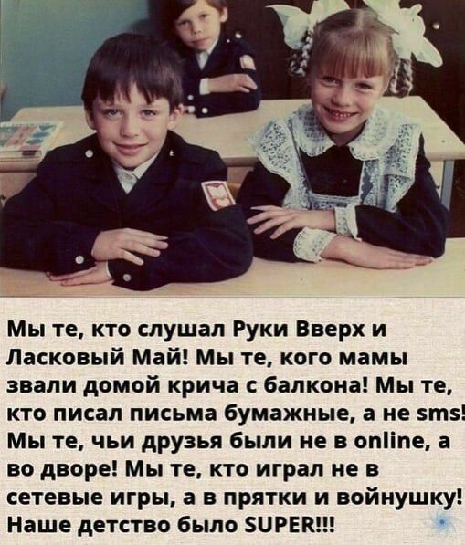 Мы те кто слушал Руки Вверх и Ласковый Май Мы те кого мамы звали домой крича балкона Мы те кто писал письма бумажные а не зтз Мы те чьи друзья были не в опііпе а во дворе Мы те кто играл не в сетевые игры а в прятки и войнушку Наше детство было БЦРЕК