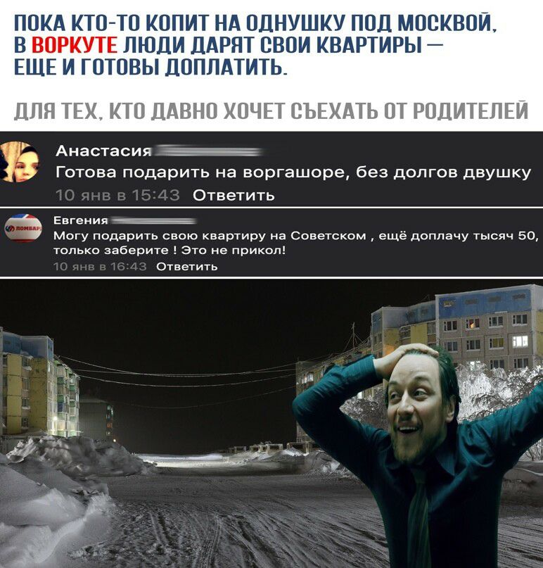 Пока ктото копит на однушку под москвой, в воркуте люди дарят свои квартиры  еще и готовы доплатить. Для тех, кто давно хочет съехать от родителей анастасия яиииннинннии готова подарить на воргашоре, без долгов двушку ответить оо евгения яна ! Могу подарить свою квартиру на советском  ещё доплачу тысяч 50, только заберите ! Это не прикол! Ответить