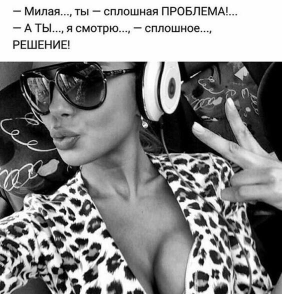 Милая ты сплошная ПРОБЛЕМЫ А ты я смотрю сплошное РЕШЕНИЕ