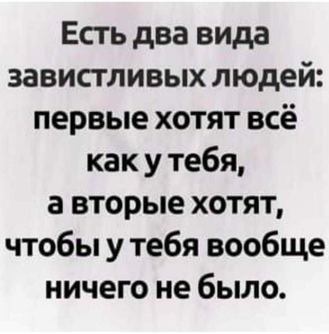 Есть два вида завистливых людей первые хотят всё как у тебя а вторые хотят чтобы у тебя вообще ничего не было