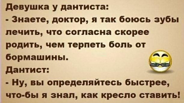 Девушка у дантиста:  знаете, доктор, я так боюсь зубы лечить, что согласна скорее родить, чем терпеть боль от бормашины.  Дантист: аний  ну, вы определяйтесь быстрее, чтобы я знал, как кресло ставить!