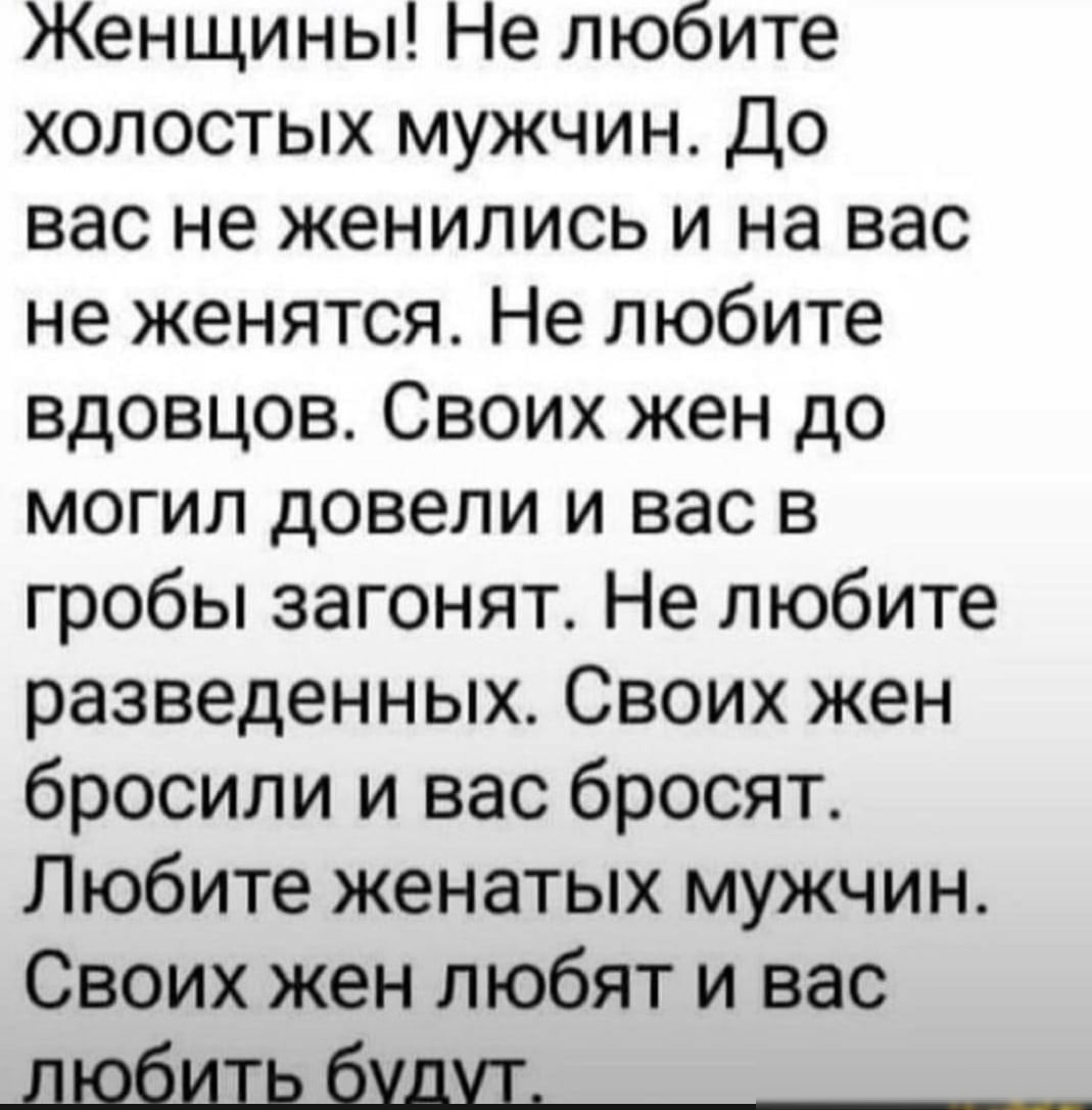 Женщины Не любите холостых мужчин До вас не женились и на вас не женятся Не любите вдовцов Своих жен до могил довели и вас в гробы загонят Не любите разведенных Своих жен бросили и вас бросят Любите женатых мужчин Своих жен любят и вас