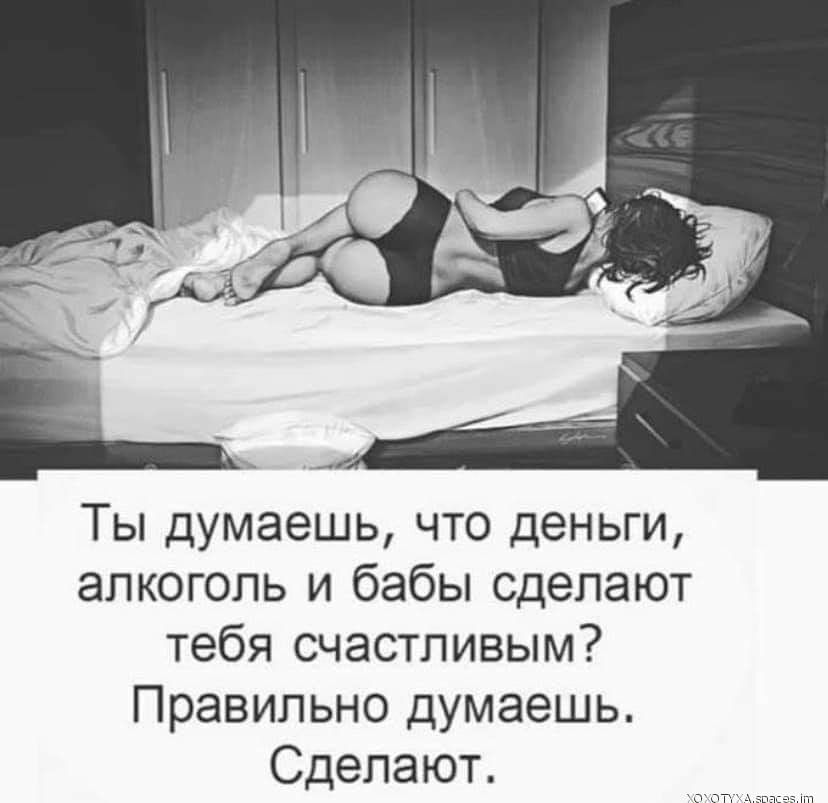 Ты думаешь что деньги алкоголь и бабы сделают тебя счастливым Правильно думаешь Сделают