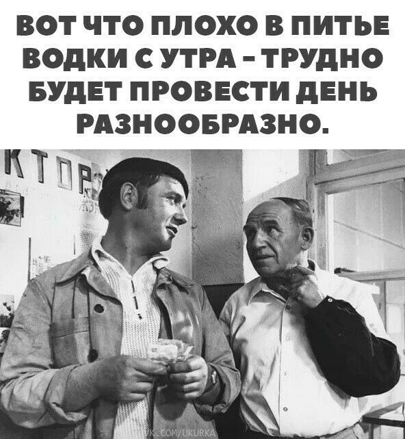 ВОТ ЧТО ПЛОХО В ПИТЬЕ ВОдКИ С УТРА ТРУДНО БУДЕТ ПРОВЕСТИ дЕНЬ РАЗНООБРАЗНО