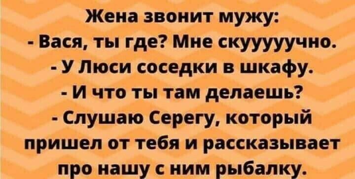 Жена звонит мужу Вася ты где Мне скууууучио У Люси соседки шкафу И что ты там делаешь Слушаю Серегу который пришел от тебя и рассказывает про нашу с ним рыбалку