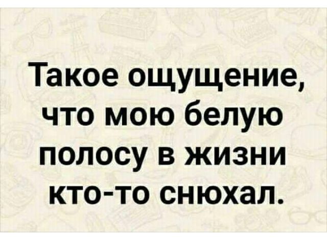 Такое ощущение что мою белую полосу в жизни кто то снюхал