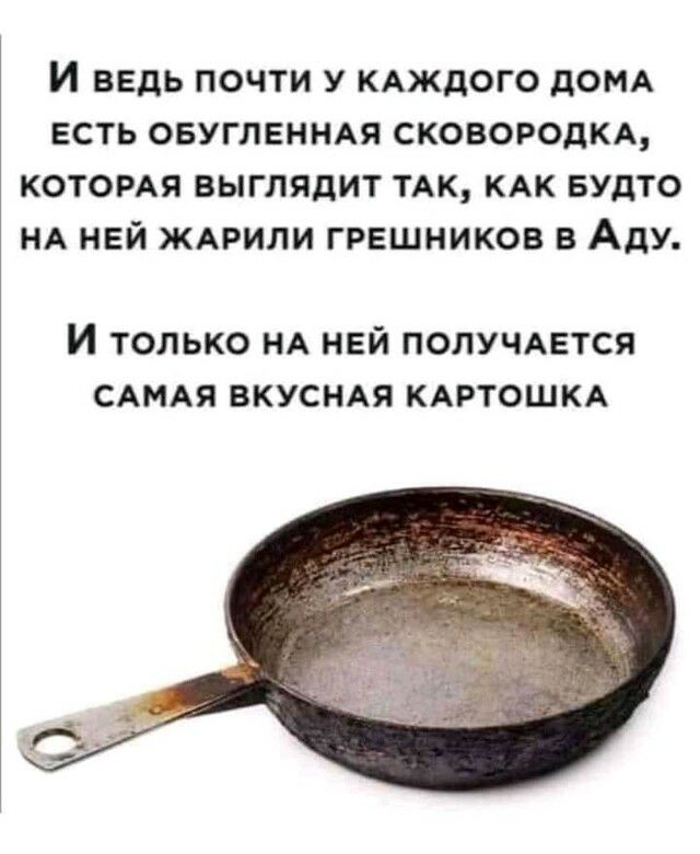 И ВЕДЬ ПОЧТИ У КАЖДОГО дОМА ЕСТЬ ОБУГЛЕННАЯ СКОВОРОДКА КОТОРАЯ ВЫГЛЯДИТ ТАК КАК БУДТО НА НЕЙ ЖАРИЛИ ГРЕШНИКОВ В АдУ И только НА ней ПОЛУЧАЕТСЯ САМАЯ вкуснм КАРТОШКА