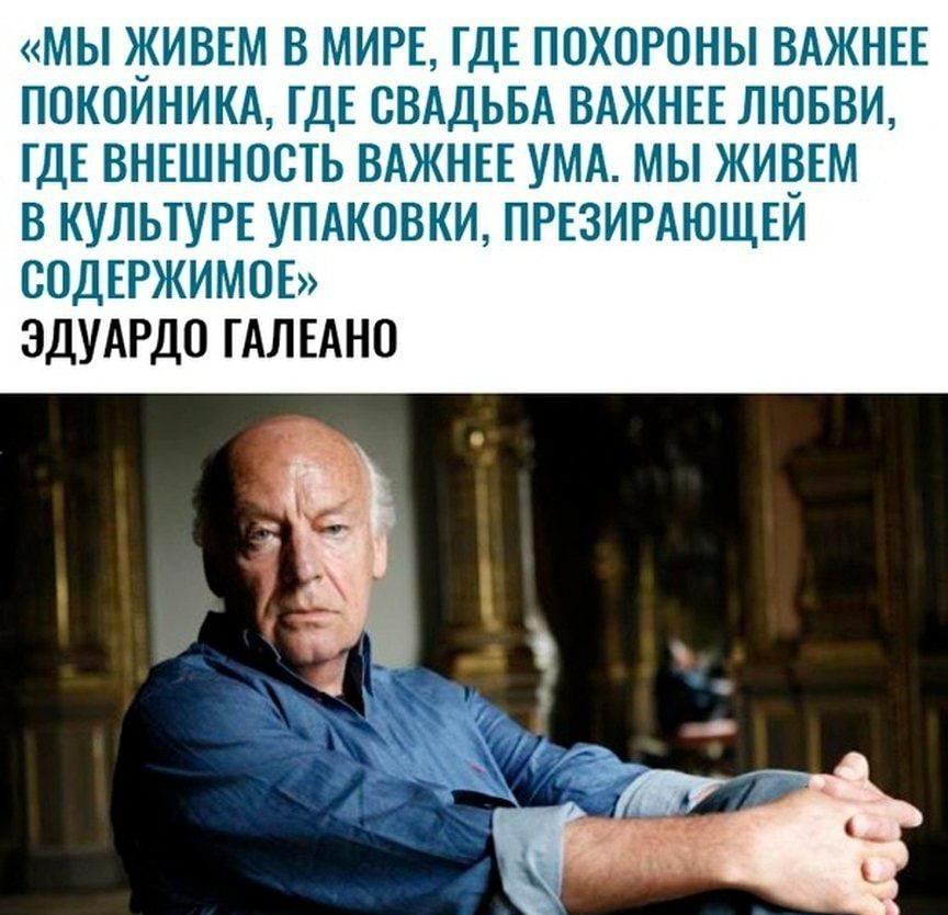 МЫ ЖИВЕМ В МИРЕ ГДЕ ПОХОРОНЫ ВАЖНЕЕ ПОКОИНИКА ГДЕ СВАДЬБА ВАЖНЕЕ ЛЮБВИ ГДЕ ВНЕШНОСТЬ ВАЖНЕЕ УМА МЫ ЖИГЁЕМ В КУЛЬТУРЕ УПАКОВКИ ПРЕЗИРАЮЩЕИ СОДЕРЖИМОЕ ЭДУАРДО ГАЛЕАНО
