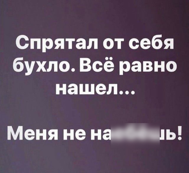 Спрятал от себя бухло Всё равно нашел Меня не напль