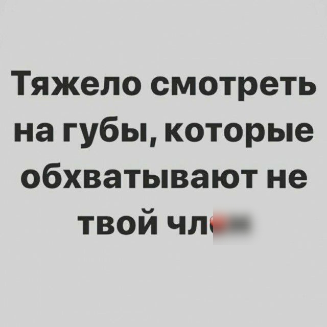 Тяжело смотреть на губы которые обхватывают не твой чл