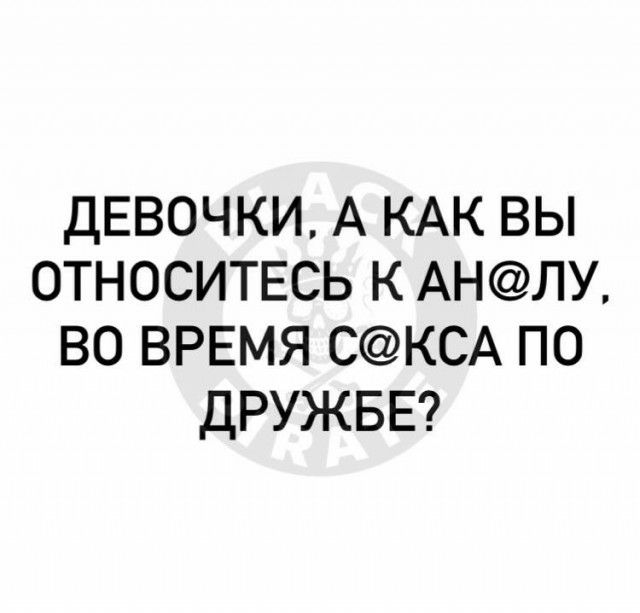 ДЕВОЧКИ А КАК ВЫ ОТНОСИТЕСЬ К АНЛУ ВО ВРЕМЯ СКСА ПО ДРУЖБЕ