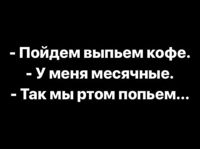 Пойдем выпьем кофе У меня месячные Так мы ртом попьем