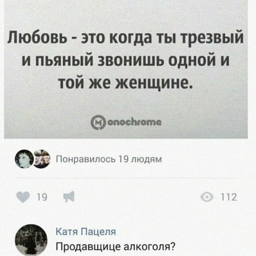 Любовь это когда ты трезвый и пьяный звонишь одной и той же женщине за Понравилось 19 людям П Катя Пацеля Продавщице алкоголя