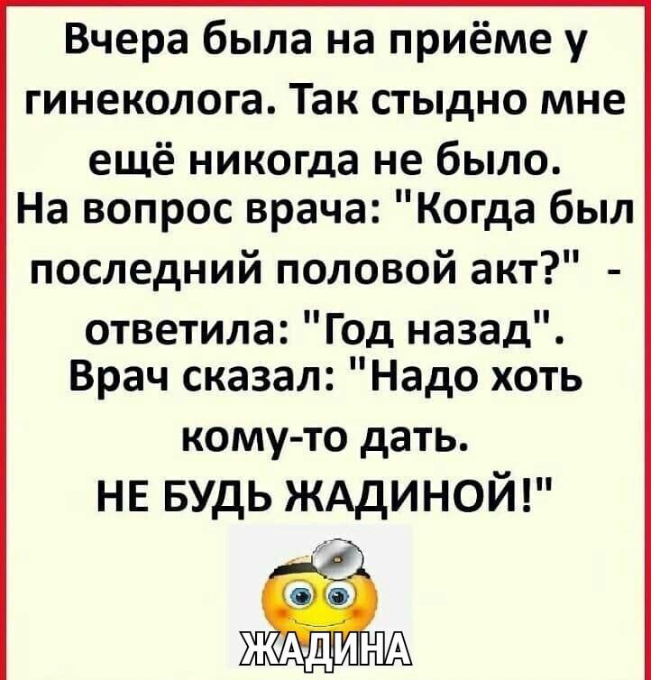 Вчера была на приёме у гинеколога Так стыдно мне ещё никогда не было На вопрос врача Когда был последний половой акт ответила Год назад Врач сказал Надо хоть кому то дать не БУДЬ жддиной