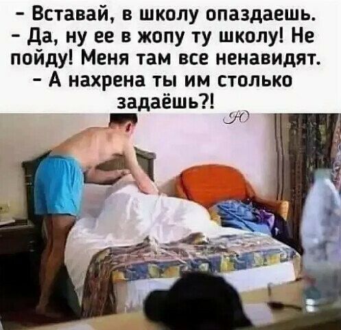 Вставай школу опаздаешь да ну ее в жопу ту школу Не пойду Меня там все ненавидят А нахрена ты им столько задаёшь