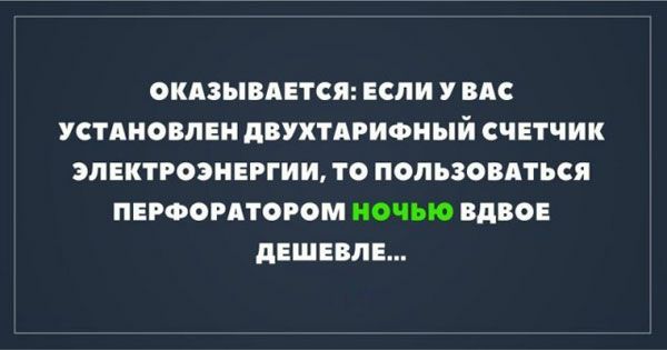 ОКАЗЫВАЕТСЯ ЕСЛИ У ВАС УСТАНОВЛЕН дВУХТАРИФНЫЙ СЧЕТЧИК ЭЛЕКТРОЭНЕРГИИ ТО ПОЛЬЗОВАТЬСЯ ПЕРФОРАТОРОМ НОЧЬЮ вдВОЕ дЕШЕВЛЕ