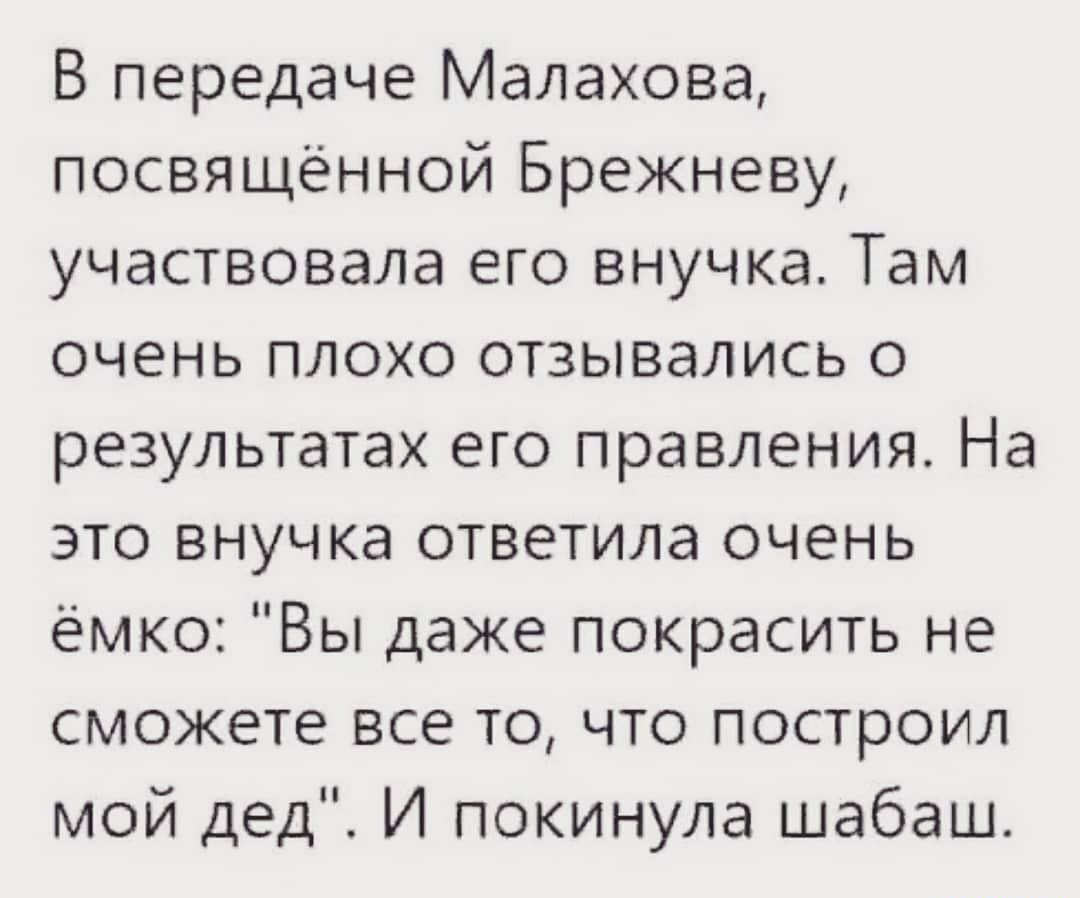 В передаче Малахова посвящённой Брежневу участвовала его внучка Там очень плохо отзывались о результатах его правления На это внучка ответила очень ёмко Вы даже покрасить не сможете все то что построил мой дед И покинула шабаш