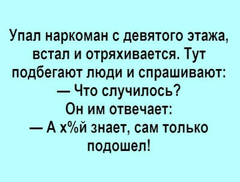 Упап наркоман с девятого этажа встал и отряхивается Тут подбегают люди и спрашивают Что случилось Он им отвечает А хй знает сам только подошел