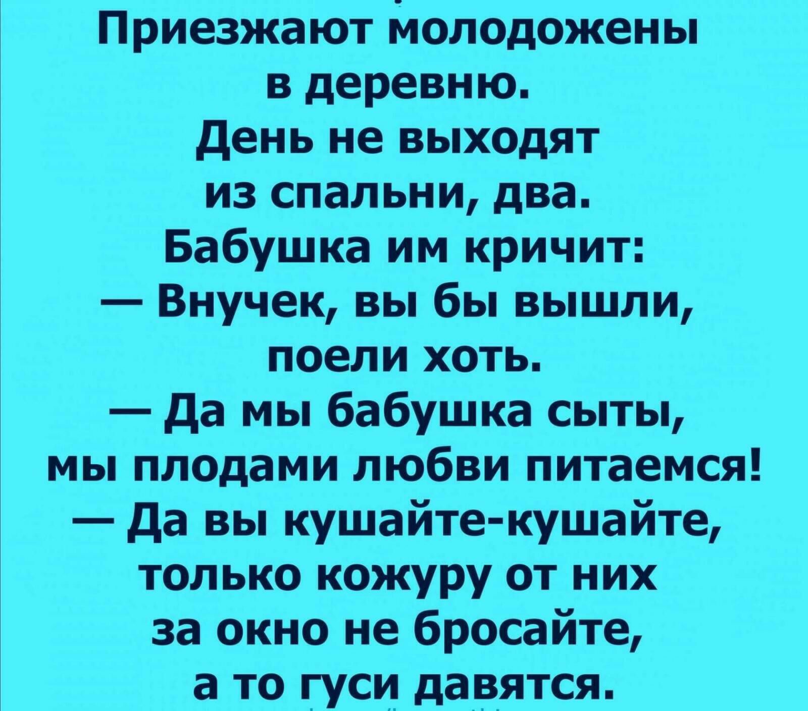 Приезжают молодожены в деревню День не выходят из спальни два Бабушка им кричит Внучек вы бы вышли поели хоть да мы бабушка сыты мы плодами любви питаемся да вы кушайте кушайте только кожуру от них за окно не бросайте а то гуси давятся