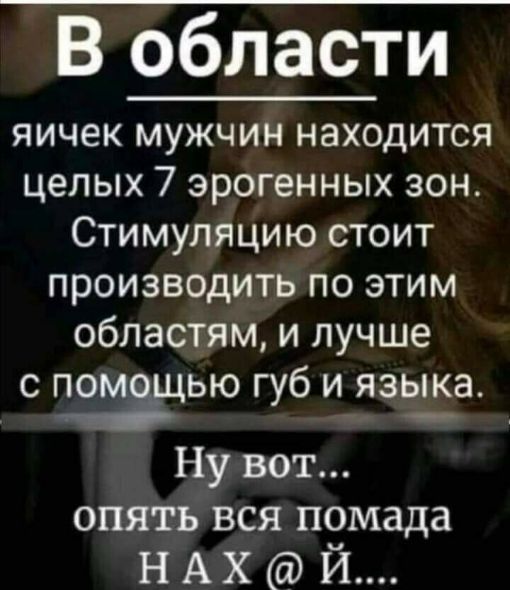 В области яичек мужчин находится целых 7 эрогенных зон Стимуляцию стоит производить по этим областям и лучше С ПОМОЩЬЮ губ И языка Ну вот опять вся помада НАХй