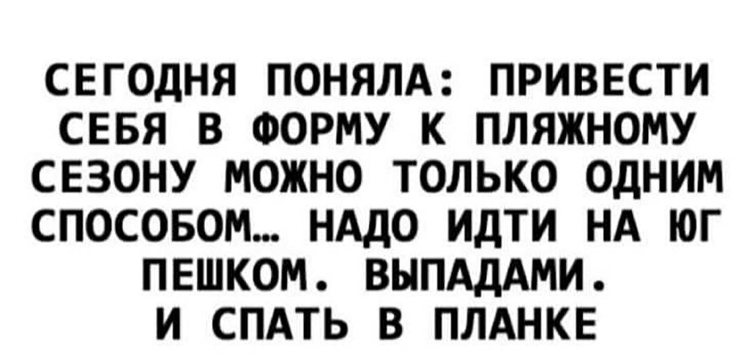 СЕГОДНЯ ПОНЯЛА ПРИВЕСТИ СЕБЯ В ФОРМУ К ПЛЯЖНОМУ СЕЗОНУ МОЖНО ТОЛЬКО ОДНИМ СПОСОБОМ НАДО ИДТИ НА ЮГ ПЕШКОМ ВЫПАДАМИ И СПАТЬ В ПЛАНКЕ