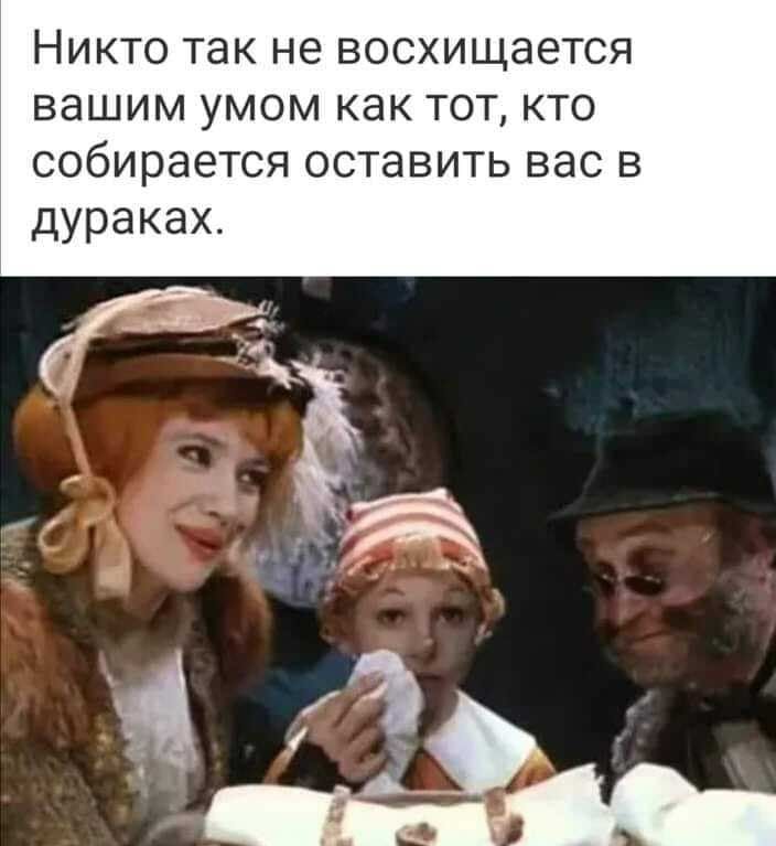 Никто так не восхищается вашим умом как тот кто собирается оставить вас в дураках