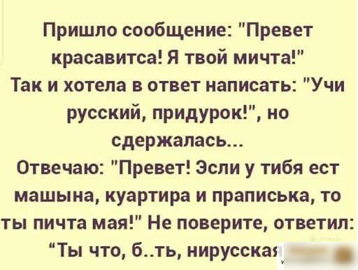 Пришло сообщение Превет красавитса Я твой мичта Так и хотела в ответ написать Учи русский придурок но сдержалась Отвечаю Превет Эспи у тибя ест машына куартира и праписька то ты пичта мая Не поверите ответил Ты что бть нирусская_