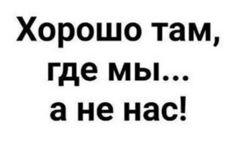Хорошо там где мы а не нас