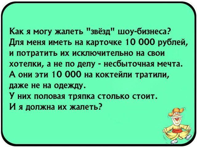 Как я могу жалеть звёзд шоу бизнеса Для меня иметь на карточке 10 000 рублей и потратить их исключительно на свои хотелки а не по делу несбыточная мечта А они эти 10 000 на коктейли тратили даже не на одежду у НИХ ПОПОВЗЯ тряпка СТОЛЬКО СТОИТ И я должна их жалеть