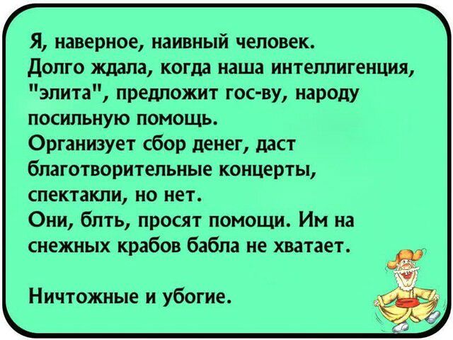 Я наверное наивный человек Долго ждала когда наша интеллигенция элита предложит гос ву народу посильную помощь Организует сбор денег даст благотворительные концерты спектакли но нет Они блть просят помощи Им на снежных крабов бабла не хватает Ничтожные и убогие