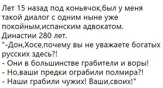 Лет 15 назад под коньячокбыл у меня такой диалог с одним ныне уже покойнымиспанским адвокатом Династии 280 лет ДонХосепочему вы не уважаете богатых русских здесь Они в большинстве грабители и воры Новаши предки ограбили полмира Наши грабили чужих Вашисвоих
