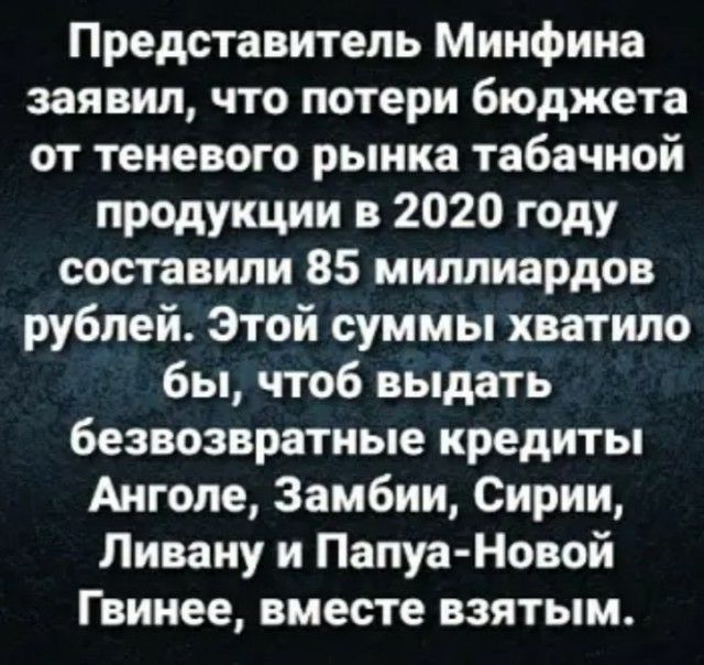 Представитель Минфина заявил что потери бюджета от теневого рынка табачной продукции в 2020 году составили 85 миллиардов рублей Этой суммы хватило бы чтоб выдать безвозвратные кредиты Анголе Замбии Сирии Ливану и Папуа Новой Гвинее вместе взятым