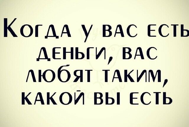 КОГДА у ВАС есть деньги ВАС Аюбят ТАКИМ КАКОЙ вы есть