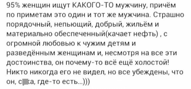 95 женщин ищут КАКОГОТ0 мужчину причём по приметам это один и тот же мужчина Страшно порядочный непьющий добрый жильём и материально обеспеченныйкачает нефть с огромной любовью к чужим детям и разведённым женщинам и несмотря на все эти достоинства он почемуто всё ещё холостой Никто никогда его не видел но все убеждены что он она гдето есть