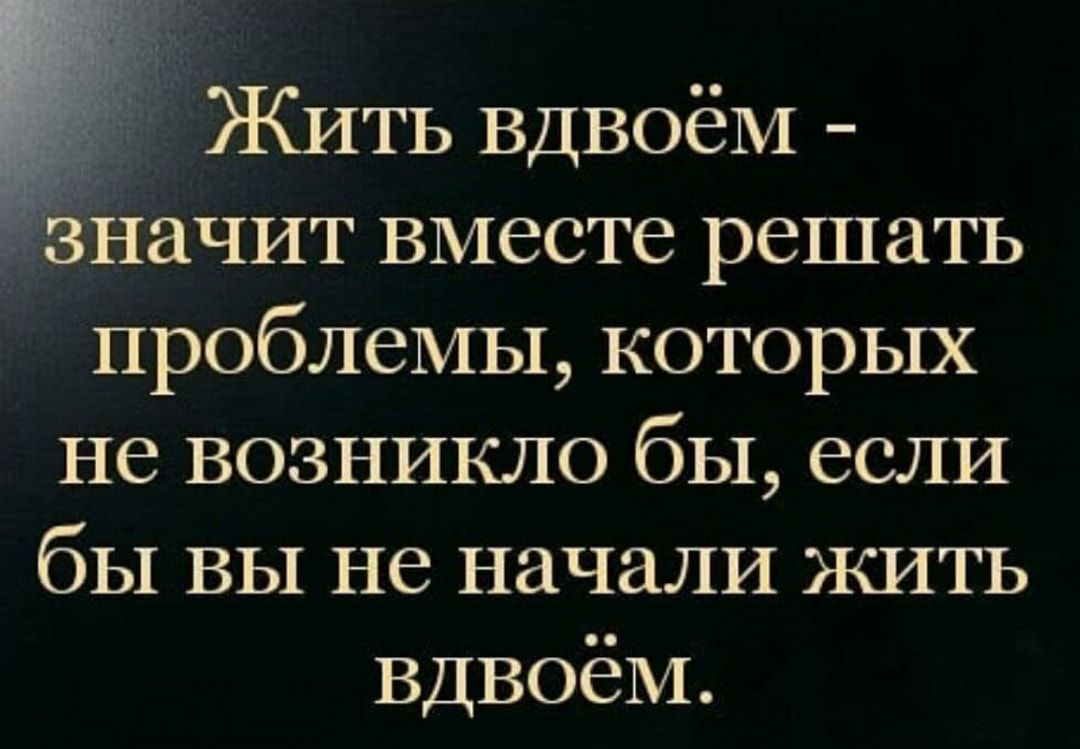 ЖИТЬ Вдвоём зйачит вместе решать проблемы которых не возникло бы если бы вы не начали жить Вдвоём