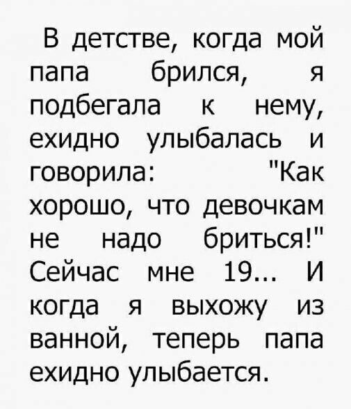 В детстве когда мой папа брился я подбегала к нему ехидно улыбалась и говорила Как хорошо что девочкам не надо бриться Сейчас мне 19 И когда я выхожу из ванной теперь папа ехидно улыбается