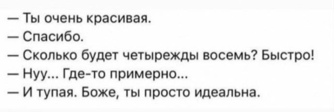 Ты очень красивая Спасибо Сколько будет четырежды восемь Быстро Нуу Где то примерно и тупая Боже ты просто идеальна