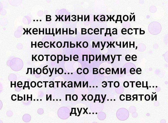 в жизни каждой женщины всегда есть несколько мужчин которые примут ее любую со всеми ее недостатками это отец сын и по ходу святой дух