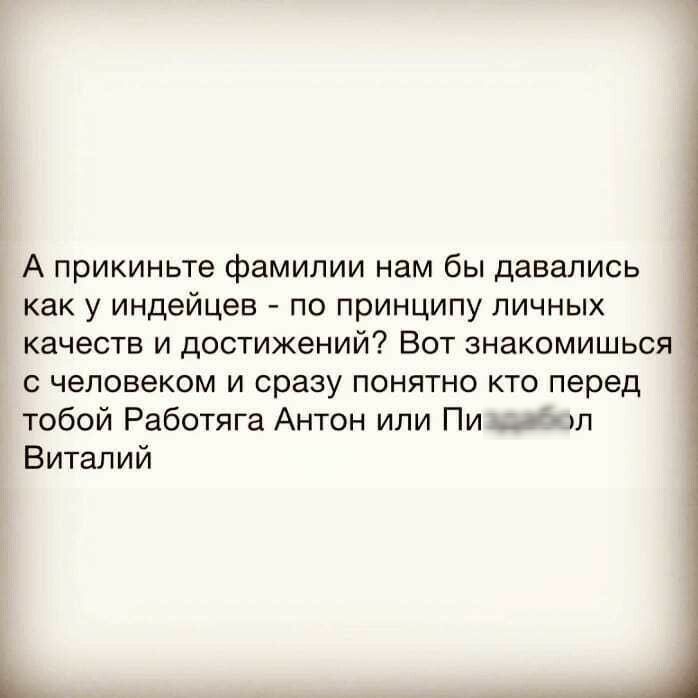 А прикиньте фамилии нам бы давались как у индейцев по принципу личных качеств и достижений Вот знакомишься с человеком и сразу понятно кто перед тобой Работяга Антон или Пи _гж Виталий Ь _ ___