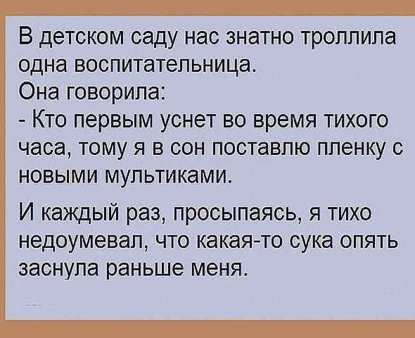 В детском саду нас знатно троплипа одна воспитательница Она говорила Кто первым уснет во время тихого часа тому я в сон поставлю пленку с новыми мультиками И каждый раз просыпаясь я тихо недоумевап что какая то сука опять заснула раньше меня