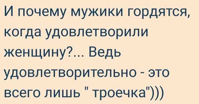 И почему мужики гордятся когда удовлетворили женщину Ведь удовлетворитепьно это всего лишь троечка