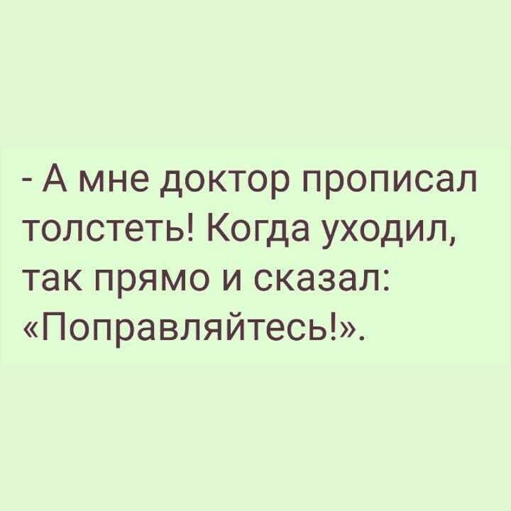 А мне доктор прописал толстеть Когда уходил так прямо и сказал Поправляйтесь