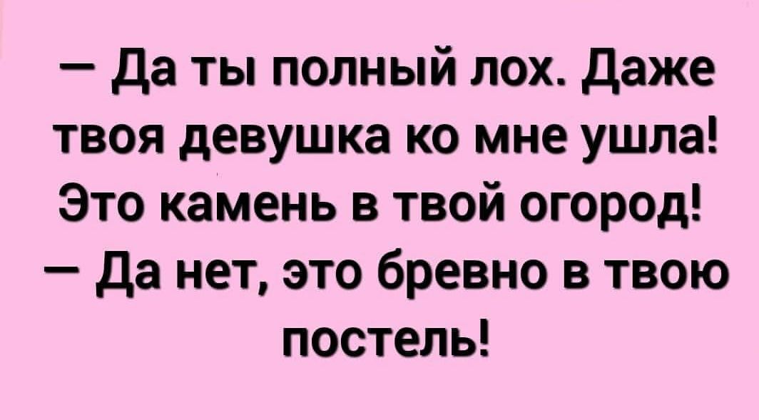 да ты полный лох даже твоя девушка ко мне ушла Это камень в твой огород да нет это бревно в твою постель