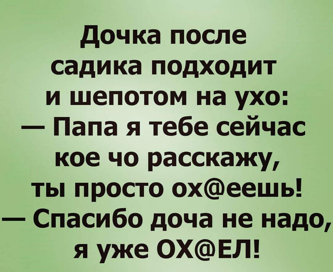 дочка после садика подходит и шепотом на ухо Папа я тебе сейчас кое чо расскажу ты просто охеешь Спасибо доча не надо я уже 0ХЕЛ