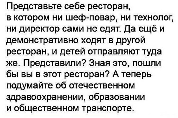 Представьте себе ресторан в котором ни шеф повар ни технолог ни директор сами не едят Да ещё и демонстративно ходят в другой ресторан и детей отправляют туда же Представили Зная это пошли бы вы в этот ресторан А теперь подумайте об отечественном здравоохранении образовании и общественном транспорте