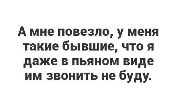 А мне повезло у меня такие бывшие что я даже в пьяном виде им звонить не буду