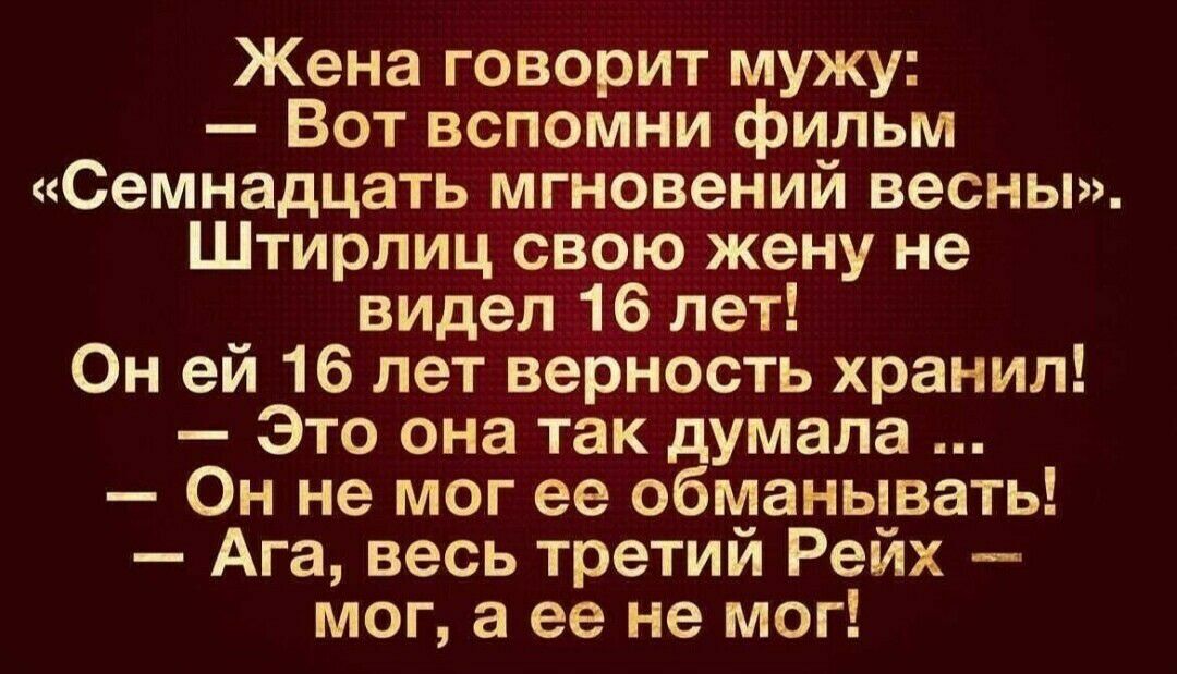 Жена говорит мужу Вот вспомни фильм Семнадцать мгновений весны Штирлиц свою жену не видел 16 лет Он ей 16 лет верность хранил Это она так думала Он не мог ее обманывать Ага весь третий Рейх _ мог а ее не мог