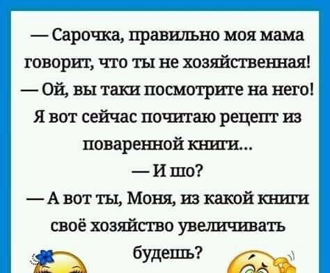 Сарочка правильно моя мама говорит что ты не хозяйственная Ой вы таки посмотрите на него Я вот сейчас почитаю рецепт из поваренной книги И шо Авотты Моня из кшюйкниги своё хозяйство увеличивать А будет